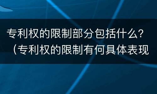 专利权的限制部分包括什么？（专利权的限制有何具体表现）