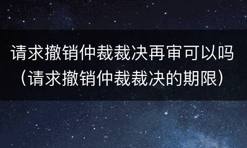 请求撤销仲裁裁决再审可以吗（请求撤销仲裁裁决的期限）
