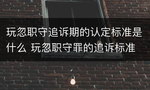 玩忽职守追诉期的认定标准是什么 玩忽职守罪的追诉标准