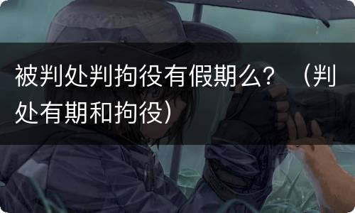 被判处判拘役有假期么？（判处有期和拘役）