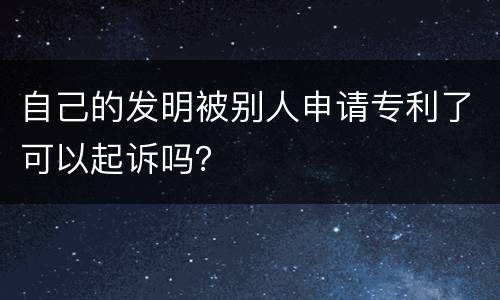 自己的发明被别人申请专利了可以起诉吗？