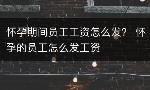 怀孕期间员工工资怎么发？ 怀孕的员工怎么发工资