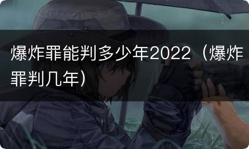 爆炸罪能判多少年2022(爆炸罪判几年) 爆炸罪能判多少年2022(爆炸罪判几年)