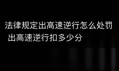 法律规定出高速逆行怎么处罚 出高速逆行扣多少分 法律规定出高速逆行怎么处罚 出高速逆行扣多少分