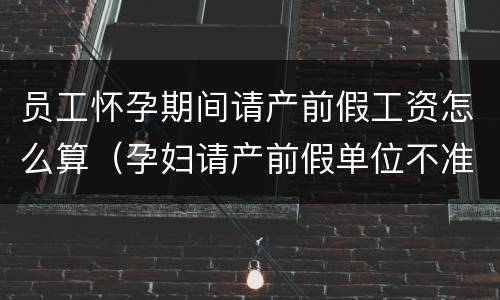 员工怀孕期间请产前假工资怎么算（孕妇请产前假单位不准合法吗）