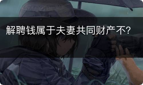 解聘钱属于夫妻共同财产不？