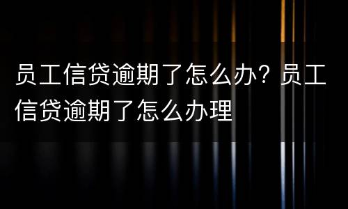 员工信贷逾期了怎么办? 员工信贷逾期了怎么办理