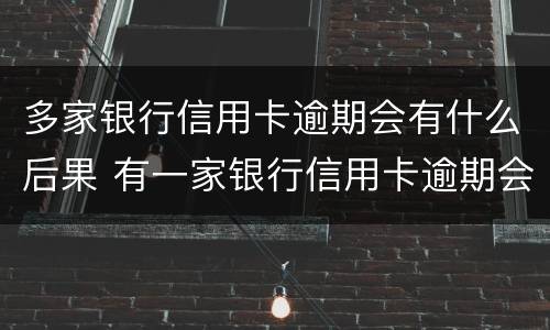 多家银行信用卡逾期会有什么后果 有一家银行信用卡逾期会不会影响其它信用卡