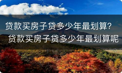 贷款买房子贷多少年最划算？ 贷款买房子贷多少年最划算呢