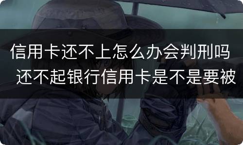 信用卡还不上怎么办会判刑吗 还不起银行信用卡是不是要被判刑