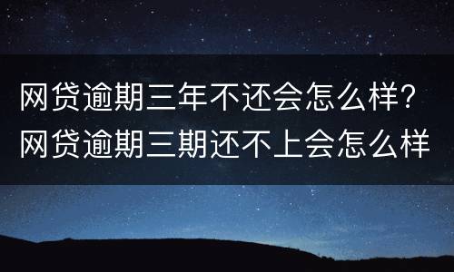 网贷逾期三年不还会怎么样? 网贷逾期三期还不上会怎么样