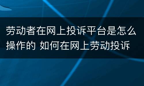 劳动者在网上投诉平台是怎么操作的 如何在网上劳动投诉