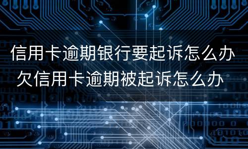 信用卡逾期银行要起诉怎么办 欠信用卡逾期被起诉怎么办