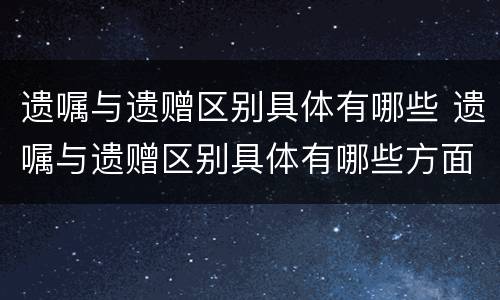 遗嘱与遗赠区别具体有哪些 遗嘱与遗赠区别具体有哪些方面