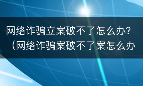 网络诈骗立案破不了怎么办？（网络诈骗案破不了案怎么办）