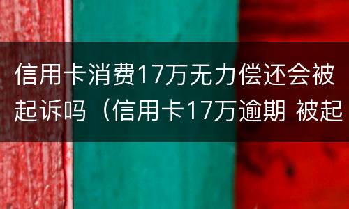 信用卡消费17万无力偿还会被起诉吗（信用卡17万逾期 被起诉）