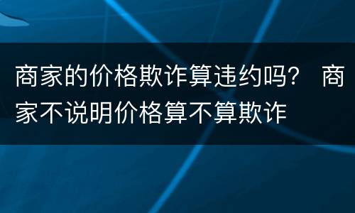 商家的价格欺诈算违约吗？ 商家不说明价格算不算欺诈