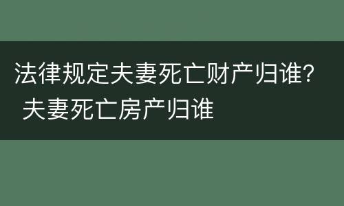 法律规定夫妻死亡财产归谁？ 夫妻死亡房产归谁