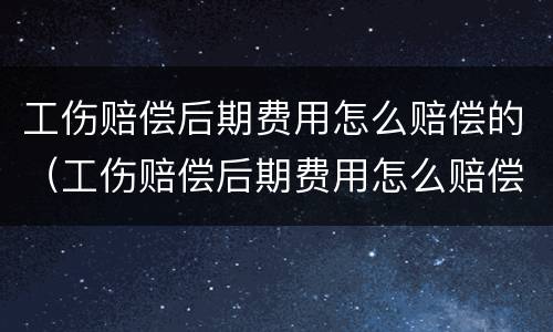 工伤赔偿后期费用怎么赔偿的（工伤赔偿后期费用怎么赔偿的呢）