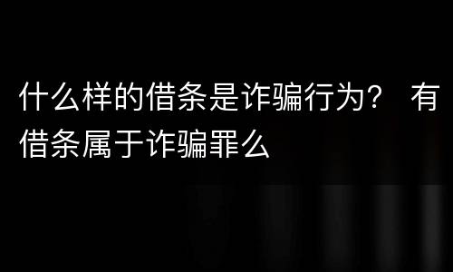 什么样的借条是诈骗行为？ 有借条属于诈骗罪么