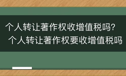 个人转让著作权收增值税吗？ 个人转让著作权要收增值税吗
