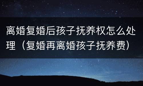 离婚复婚后孩子抚养权怎么处理（复婚再离婚孩子抚养费）