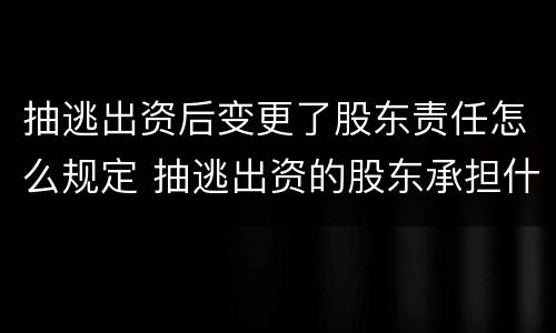 抽逃出资后变更了股东责任怎么规定 抽逃出资的股东承担什么责任