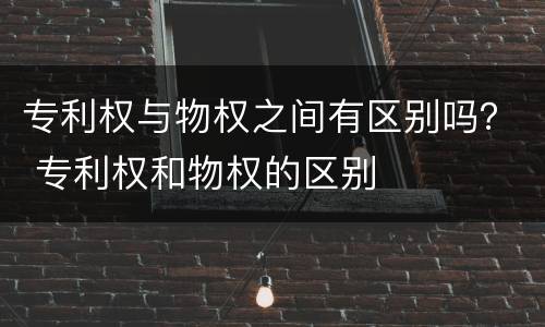 专利权与物权之间有区别吗？ 专利权和物权的区别