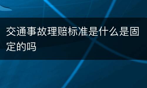 交通事故理赔标准是什么是固定的吗