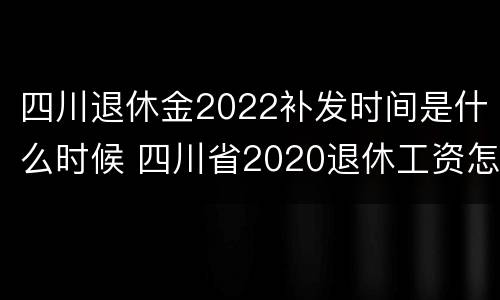 四川退休金2022补发时间是什么时候 四川省2020退休工资怎样补