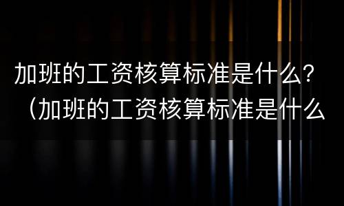 加班的工资核算标准是什么？（加班的工资核算标准是什么意思）