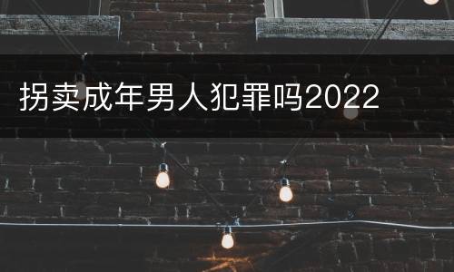 拐卖成年男人犯罪吗2022 拐卖成年男人犯罪吗2022