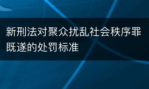 新刑法对聚众扰乱社会秩序罪既遂的处罚标准 新刑法对聚众扰乱社会秩序罪既遂的处罚标准
