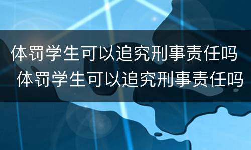 体罚学生可以追究刑事责任吗 体罚学生可以追究刑事责任吗知乎