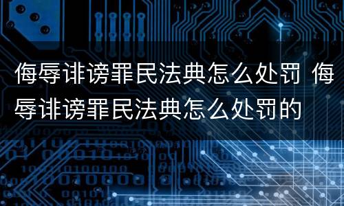 侮辱诽谤罪民法典怎么处罚 侮辱诽谤罪民法典怎么处罚的