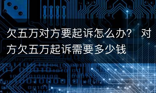 欠五万对方要起诉怎么办？ 对方欠五万起诉需要多少钱
