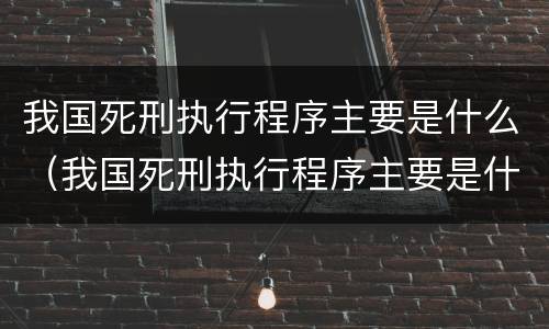 我国死刑执行程序主要是什么（我国死刑执行程序主要是什么）