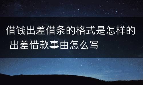 借钱出差借条的格式是怎样的 出差借款事由怎么写