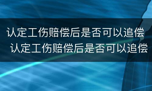 认定工伤赔偿后是否可以追偿 认定工伤赔偿后是否可以追偿责任
