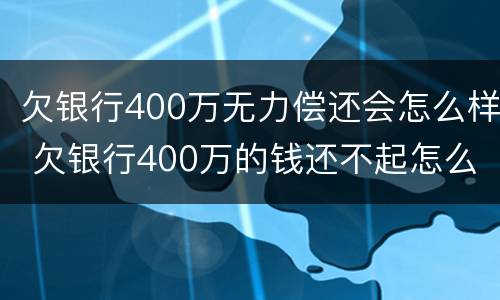欠银行400万无力偿还会怎么样 欠银行400万的钱还不起怎么办