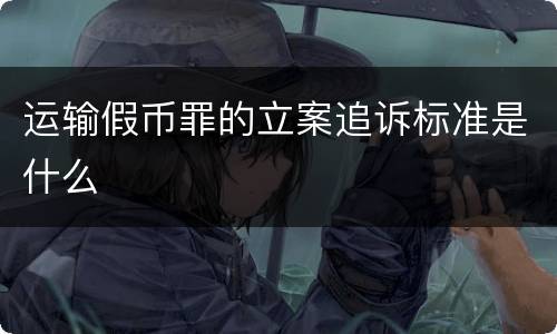 运输假币罪的立案追诉标准是什么