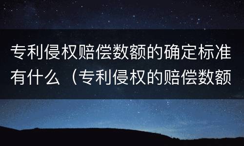 专利侵权赔偿数额的确定标准有什么（专利侵权的赔偿数额如何确定）