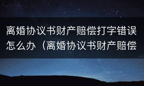 离婚协议书财产赔偿打字错误怎么办（离婚协议书财产赔偿打字错误怎么办理）
