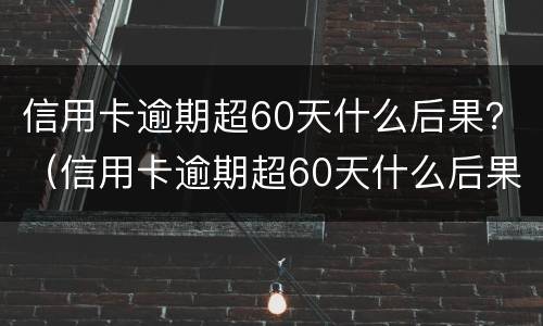 信用卡逾期超60天什么后果？（信用卡逾期超60天什么后果）