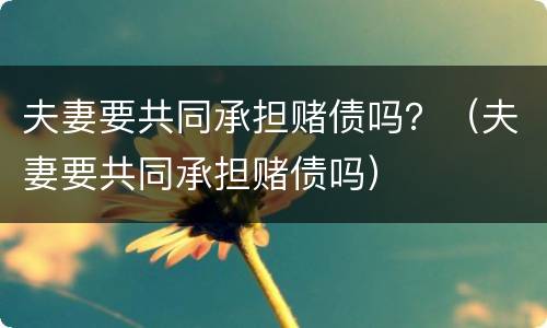 夫妻要共同承担赌债吗？（夫妻要共同承担赌债吗）