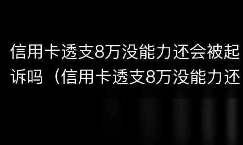 信用卡透支8万没能力还会被起诉吗（信用卡透支8万没能力还会被起诉吗怎么办）