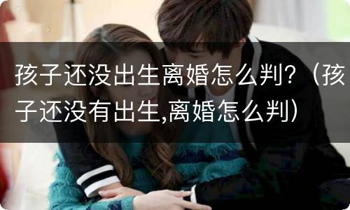 孩子还没出生离婚怎么判?（孩子还没有出生,离婚怎么判）