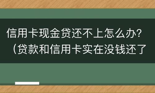 信用卡现金贷还不上怎么办？（贷款和信用卡实在没钱还了怎么办）
