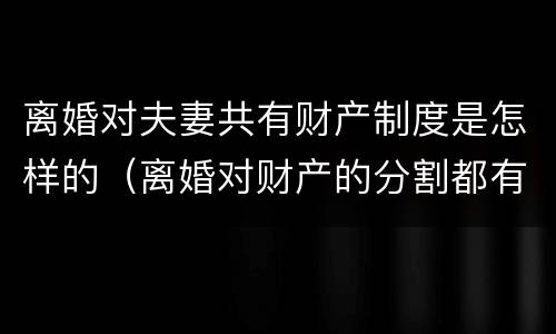 离婚对夫妻共有财产制度是怎样的（离婚对财产的分割都有什么规定）