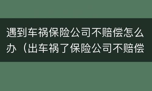 遇到车祸保险公司不赔偿怎么办（出车祸了保险公司不赔偿怎么办）